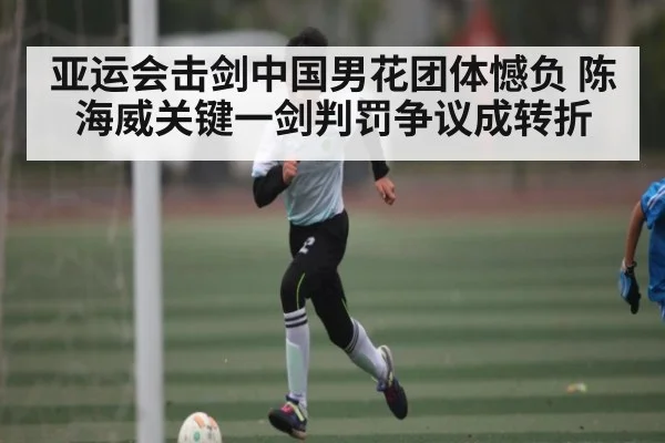 亚运会击剑中国男花团体憾负 陈海威关键一剑判罚争议成转折